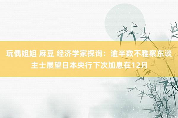 玩偶姐姐 麻豆 经济学家探询：逾半数不雅察东谈主士展望日本央行下次加息在12月