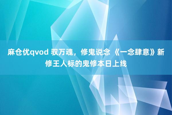 麻仓优qvod 驭万魂，修鬼说念 《一念肆意》新修王人标的鬼修本日上线