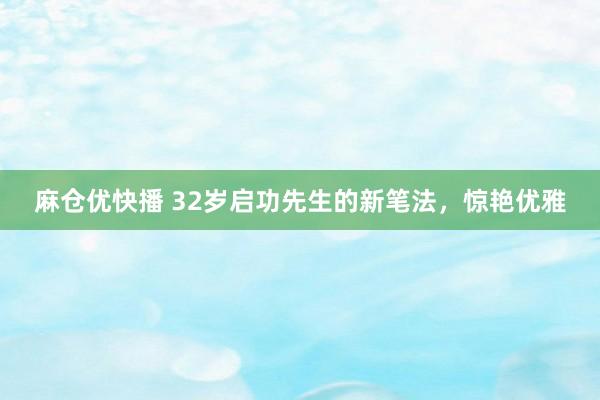 麻仓优快播 32岁启功先生的新笔法，惊艳优雅