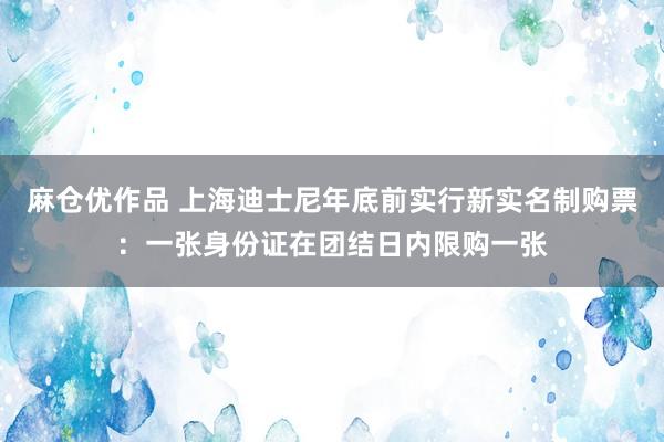 麻仓优作品 上海迪士尼年底前实行新实名制购票：一张身份证在团结日内限购一张