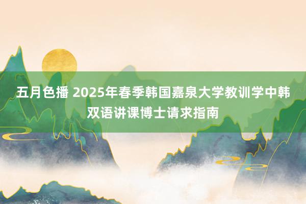 五月色播 2025年春季韩国嘉泉大学教训学中韩双语讲课博士请求指南