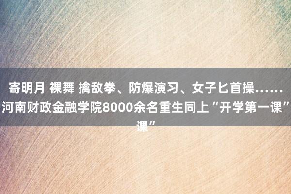 寄明月 裸舞 擒敌拳、防爆演习、女子匕首操……河南财政金融学院8000余名重生同上“开学第一课”