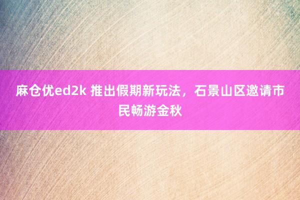 麻仓优ed2k 推出假期新玩法，石景山区邀请市民畅游金秋