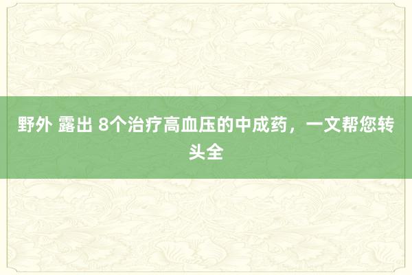 野外 露出 8个治疗高血压的中成药，一文帮您转头全