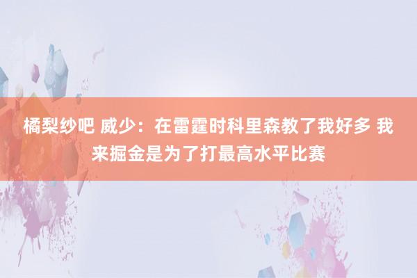 橘梨纱吧 威少：在雷霆时科里森教了我好多 我来掘金是为了打最高水平比赛