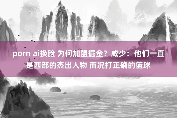 porn ai换脸 为何加盟掘金？威少：他们一直是西部的杰出人物 而况打正确的篮球