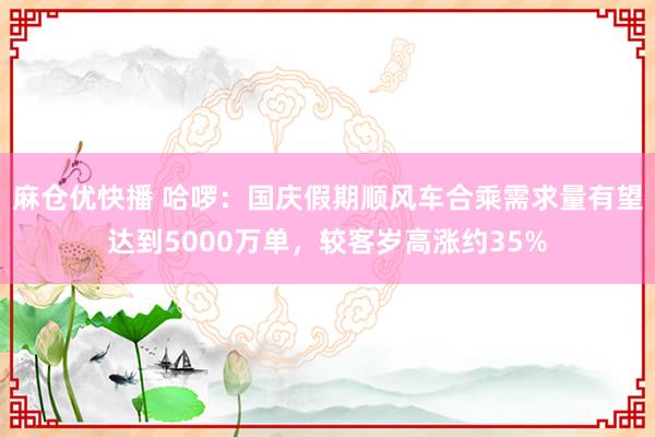 麻仓优快播 哈啰：国庆假期顺风车合乘需求量有望达到5000万单，较客岁高涨约35%