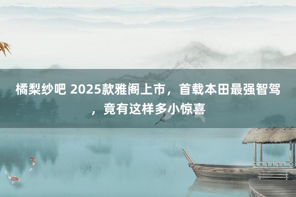 橘梨纱吧 2025款雅阁上市，首载本田最强智驾，竟有这样多小惊喜