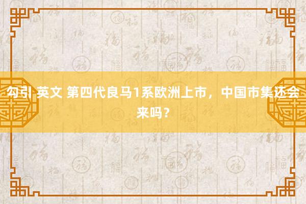 勾引 英文 第四代良马1系欧洲上市，中国市集还会来吗？