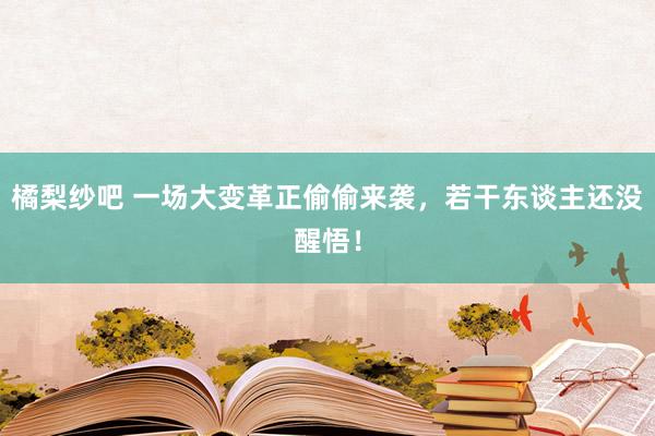 橘梨纱吧 一场大变革正偷偷来袭，若干东谈主还没醒悟！