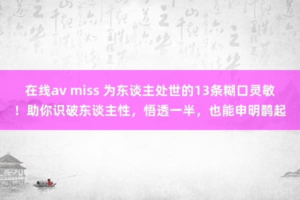 在线av miss 为东谈主处世的13条糊口灵敏！助你识破东谈主性，悟透一半，也能申明鹊起