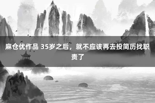 麻仓优作品 35岁之后，就不应该再去投简历找职责了