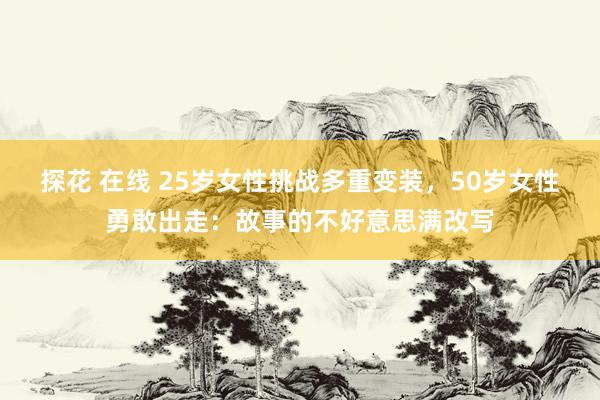 探花 在线 25岁女性挑战多重变装，50岁女性勇敢出走：故事的不好意思满改写