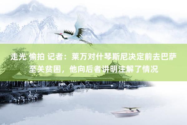 走光 偷拍 记者：莱万对什琴斯尼决定前去巴萨至关贫困，他向后者讲明注解了情况