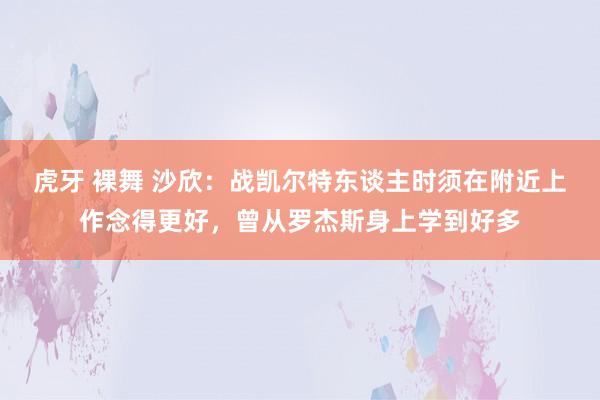 虎牙 裸舞 沙欣：战凯尔特东谈主时须在附近上作念得更好，曾从罗杰斯身上学到好多