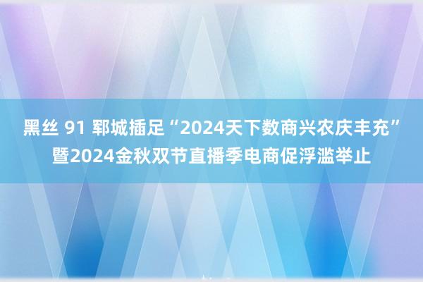 黑丝 91 郓城插足“2024天下数商兴农庆丰充”暨2024金秋双节直播季电商促浮滥举止