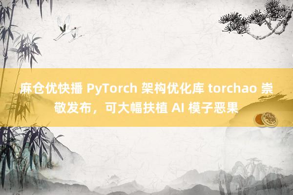 麻仓优快播 PyTorch 架构优化库 torchao 崇敬发布，可大幅扶植 AI 模子恶果