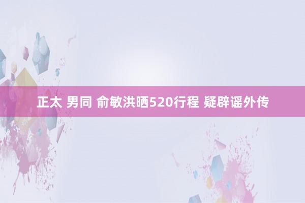 正太 男同 俞敏洪晒520行程 疑辟谣外传