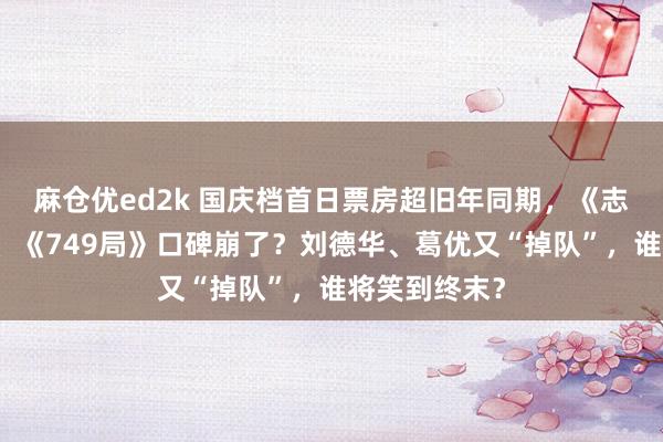 麻仓优ed2k 国庆档首日票房超旧年同期，《志愿军》正经、《749局》口碑崩了？刘德华、葛优又“掉队”，谁将笑到终末？