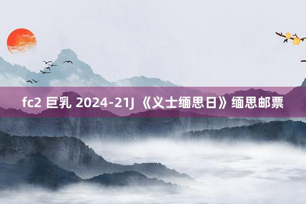 fc2 巨乳 2024-21J 《义士缅思日》缅思邮票