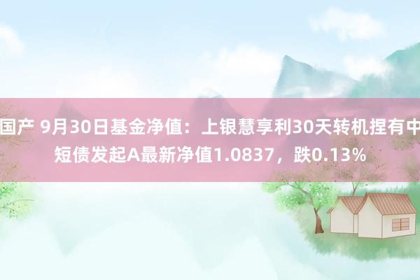 国产 9月30日基金净值：上银慧享利30天转机捏有中短债发起A最新净值1.0837，跌0.13%