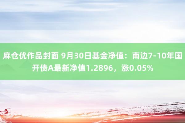 麻仓优作品封面 9月30日基金净值：南边7-10年国开债A最新净值1.2896，涨0.05%