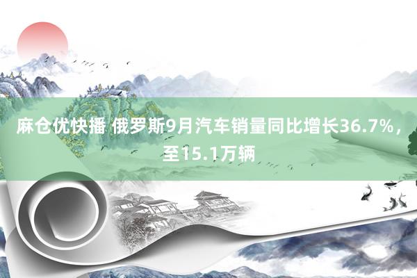 麻仓优快播 俄罗斯9月汽车销量同比增长36.7%，至15.1万辆