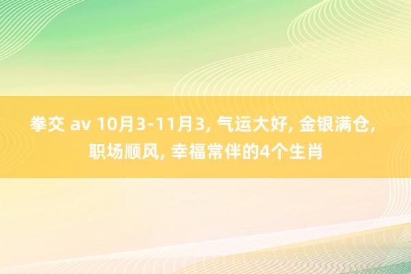 拳交 av 10月3-11月3， 气运大好， 金银满仓， 职场顺风， 幸福常伴的4个生肖