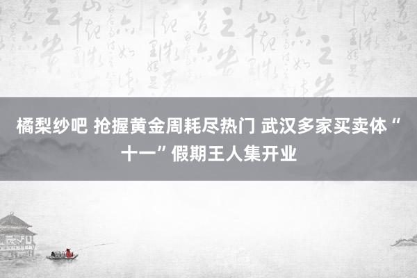 橘梨纱吧 抢握黄金周耗尽热门 武汉多家买卖体“十一”假期王人集开业