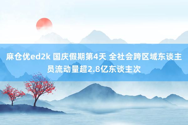 麻仓优ed2k 国庆假期第4天 全社会跨区域东谈主员流动量超2.8亿东谈主次