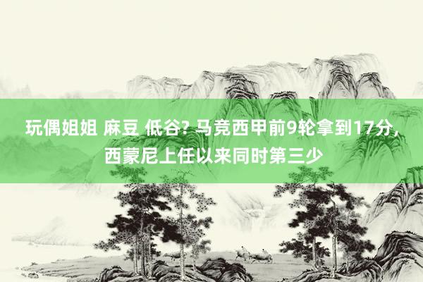 玩偶姐姐 麻豆 低谷? 马竞西甲前9轮拿到17分， 西蒙尼上任以来同时第三少