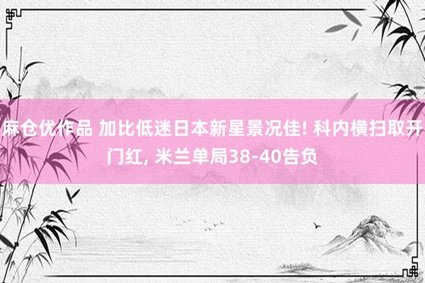 麻仓优作品 加比低迷日本新星景况佳! 科内横扫取开门红， 米兰单局38-40告负