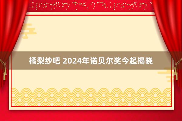 橘梨纱吧 2024年诺贝尔奖今起揭晓