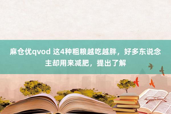 麻仓优qvod 这4种粗粮越吃越胖，好多东说念主却用来减肥，提出了解