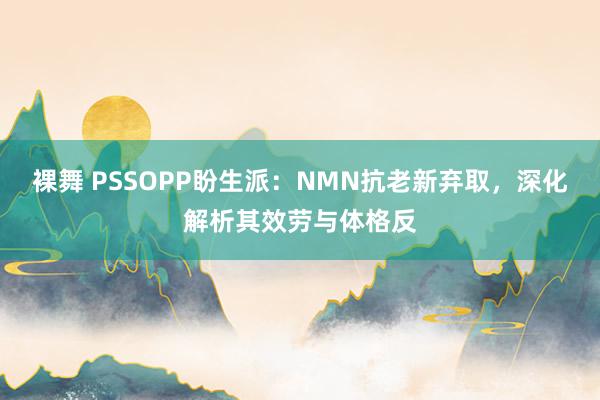 裸舞 PSSOPP盼生派：NMN抗老新弃取，深化解析其效劳与体格反