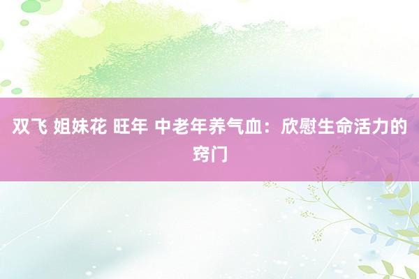 双飞 姐妹花 旺年 中老年养气血：欣慰生命活力的窍门