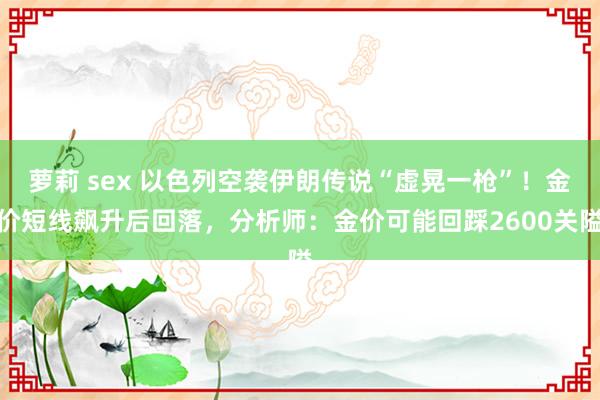 萝莉 sex 以色列空袭伊朗传说“虚晃一枪”！金价短线飙升后回落，分析师：金价可能回踩2600关隘