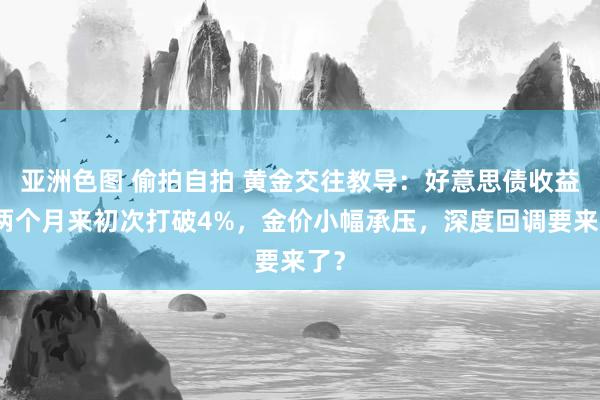 亚洲色图 偷拍自拍 黄金交往教导：好意思债收益率两个月来初次打破4%，金价小幅承压，深度回调要来了？