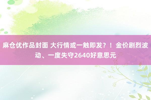 麻仓优作品封面 大行情或一触即发？！金价剧烈波动、一度失守2640好意思元