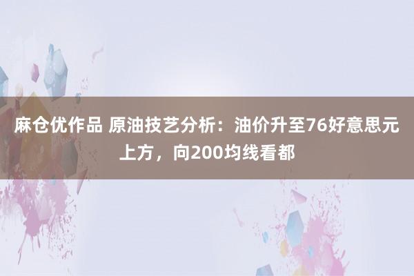 麻仓优作品 原油技艺分析：油价升至76好意思元上方，向200均线看都