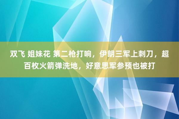 双飞 姐妹花 第二枪打响，伊朗三军上刺刀，超百枚火箭弹洗地，好意思军参预也被打