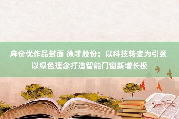 麻仓优作品封面 德才股份：以科技转变为引颈 以绿色理念打造智能门窗新增长极