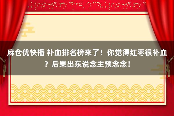 麻仓优快播 补血排名榜来了！你觉得红枣很补血？后果出东说念主预念念！