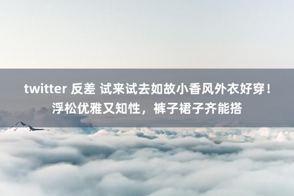 twitter 反差 试来试去如故小香风外衣好穿！浮松优雅又知性，裤子裙子齐能搭