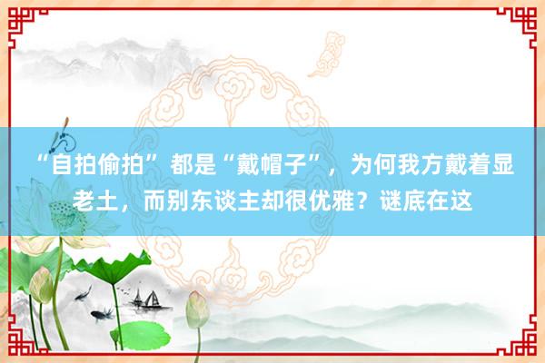 “自拍偷拍” 都是“戴帽子”，为何我方戴着显老土，而别东谈主却很优雅？谜底在这