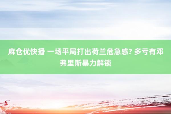 麻仓优快播 一场平局打出荷兰危急感? 多亏有邓弗里斯暴力解锁