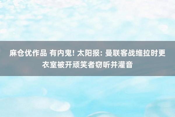 麻仓优作品 有内鬼! 太阳报: 曼联客战维拉时更衣室被开顽笑者窃听并灌音