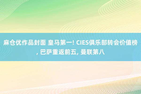 麻仓优作品封面 皇马第一! CIES俱乐部转会价值榜， 巴萨重返前五， 曼联第八