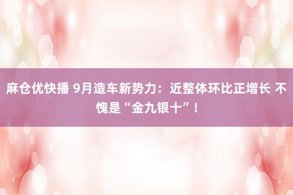 麻仓优快播 9月造车新势力：近整体环比正增长 不愧是“金九银十”！