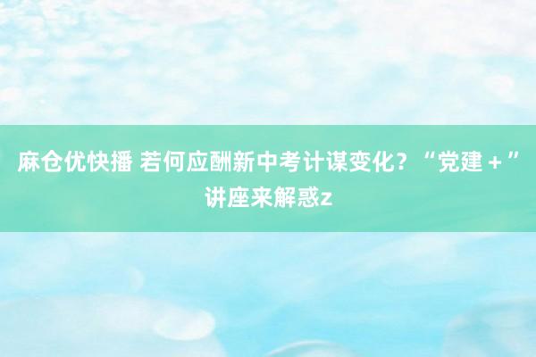 麻仓优快播 若何应酬新中考计谋变化？“党建＋”讲座来解惑z